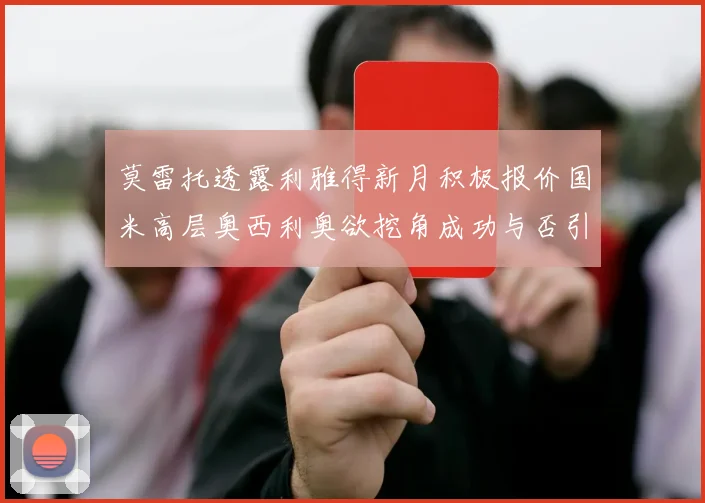 莫雷托透露利雅得新月积极报价国米高层奥西利奥欲挖角成功与否引关注